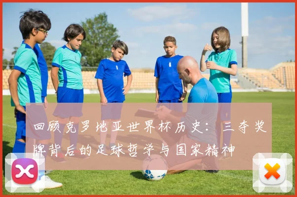 回顾克罗地亚世界杯历史:三夺奖牌背后的足球哲学与国家精神