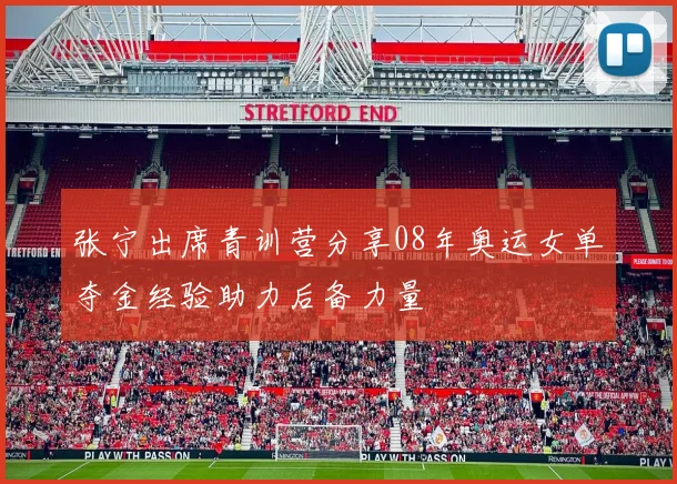 张宁出席青训营分享08年奥运女单夺金经验助力后备力量