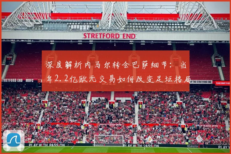 深度解析内马尔转会巴萨细节:当年2.2亿欧元交易如何改变足坛格局