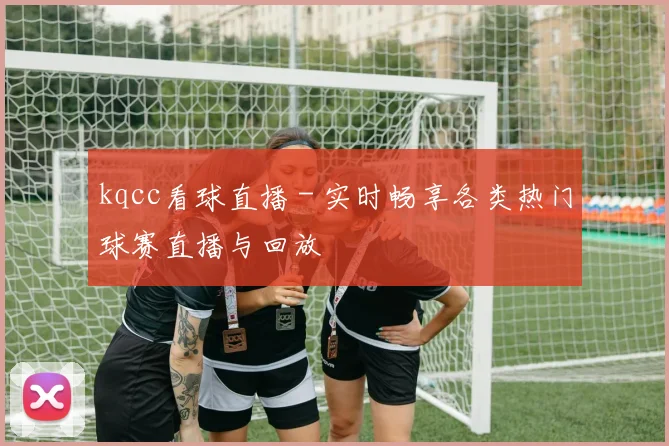 kqcc看球直播 - 实时畅享各类热门球赛直播与回放