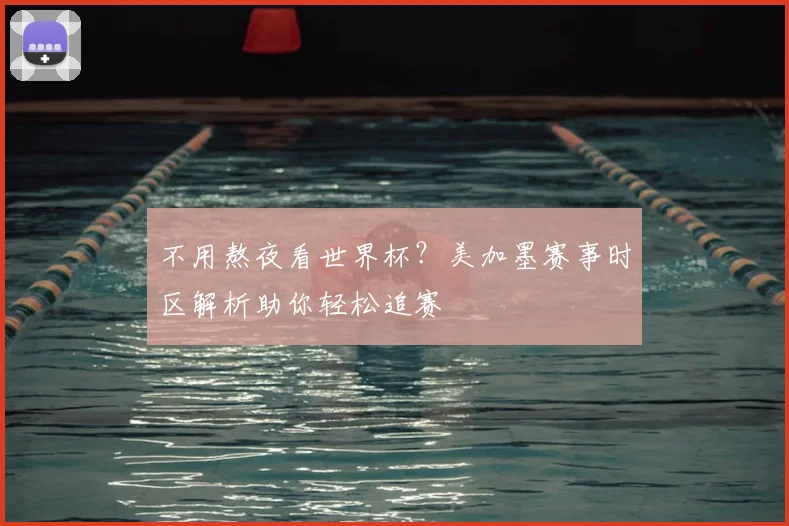 不用熬夜看世界杯?美加墨赛事时区解析助你轻松追赛
