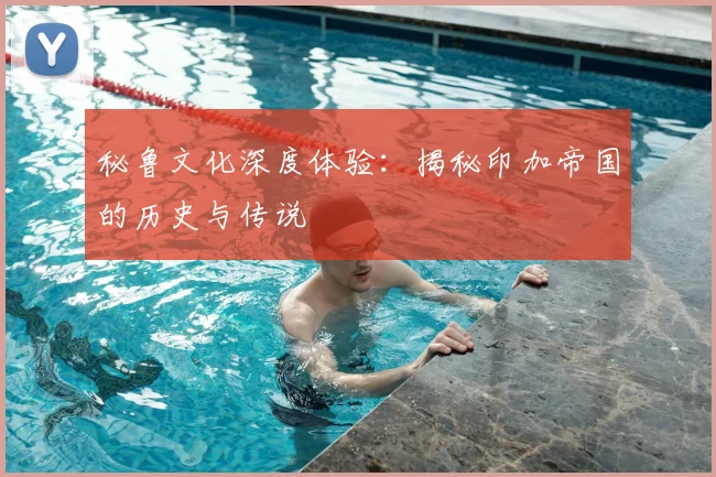 秘鲁文化深度体验：揭秘印加帝国的历史与传说
