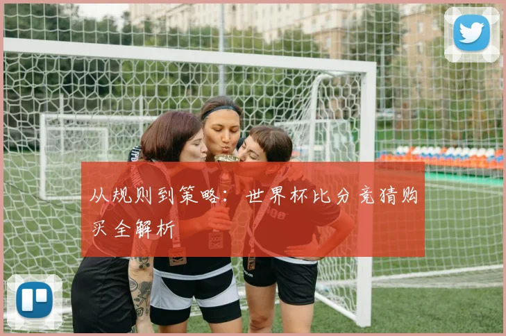从规则到策略：世界杯比分竞猜购买全解析