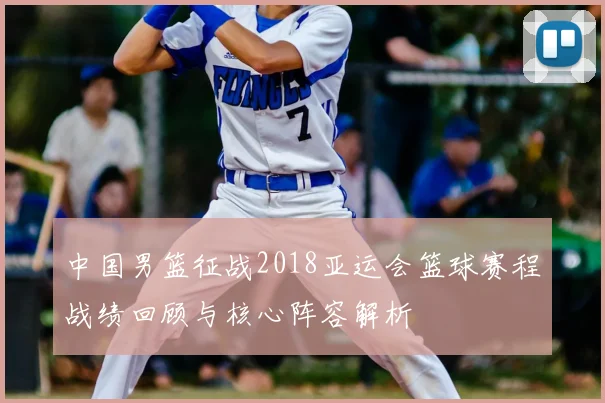 中国男篮征战2018亚运会篮球赛程战绩回顾与核心阵容解析