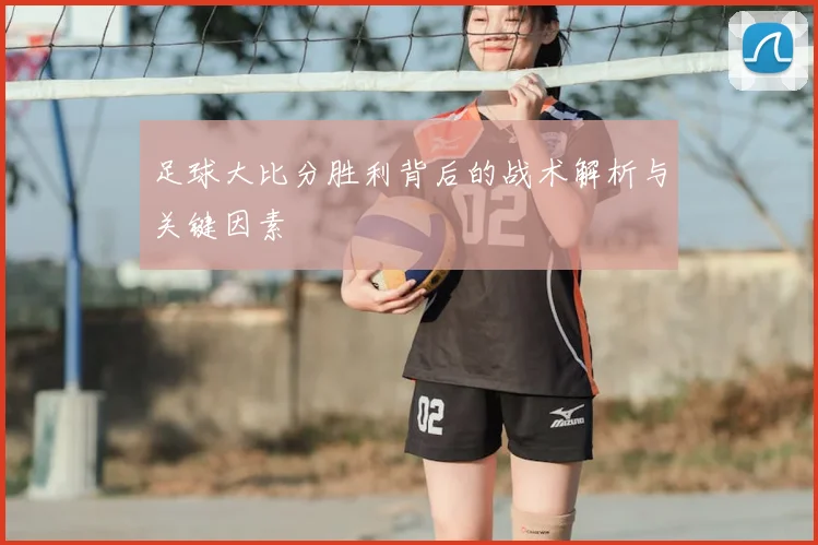 足球大比分胜利背后的战术解析与关键因素